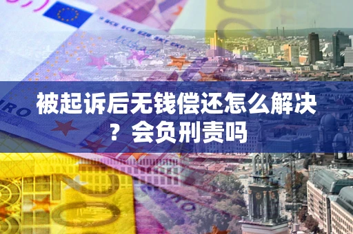 济南被起诉后无钱偿还怎么解决？会负刑责吗
