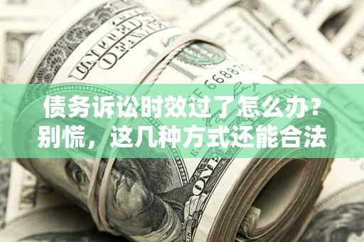 济南债务诉讼时效过了怎么办？别慌，这几种方式还能合法追讨！
